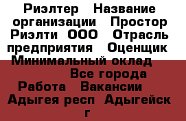 Риэлтер › Название организации ­ Простор-Риэлти, ООО › Отрасль предприятия ­ Оценщик › Минимальный оклад ­ 150 000 - Все города Работа » Вакансии   . Адыгея респ.,Адыгейск г.